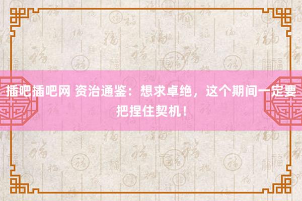插吧插吧网 资治通鉴:想求卓绝,这个期间一定要把捏住契机!