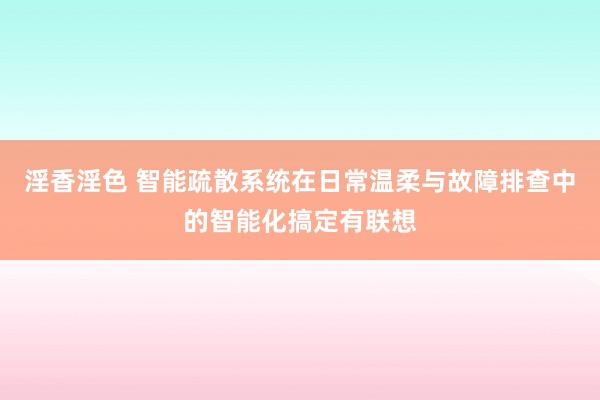 淫香淫色 智能疏散系统在日常温柔与故障排查中的智能化搞定有联想