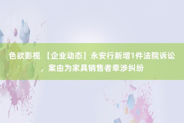 色欲影视 【企业动态】永安行新增1件法院诉讼，案由为家具销售者牵涉纠纷