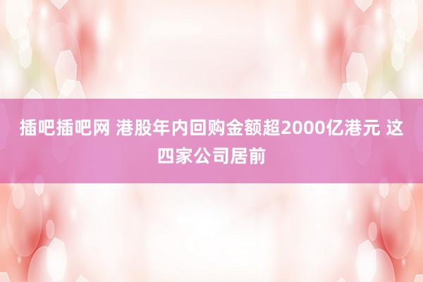 插吧插吧网 港股年内回购金额超2000亿港元 这四家公司居前