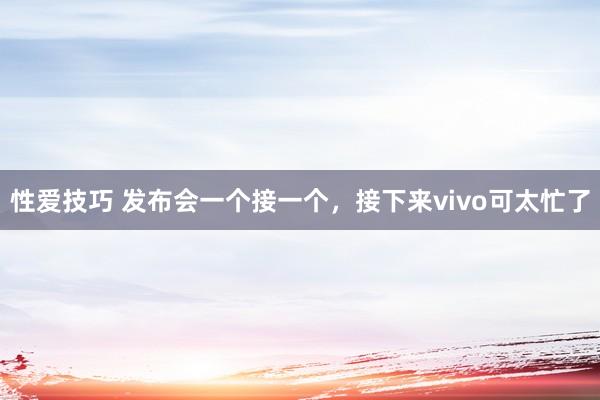 性爱技巧 发布会一个接一个，接下来vivo可太忙了