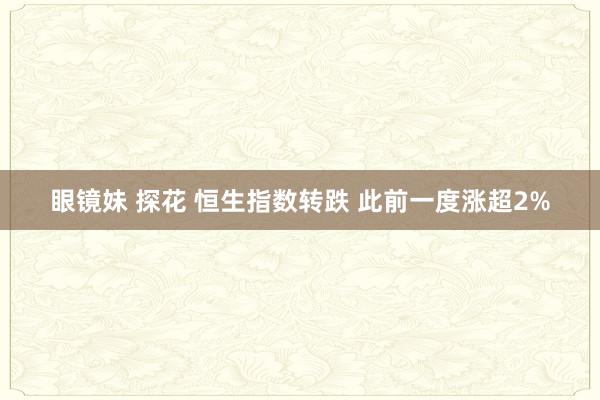 眼镜妹 探花 恒生指数转跌 此前一度涨超2%