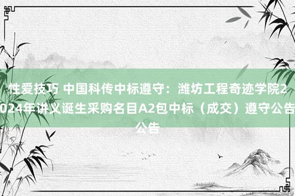 性爱技巧 中国科传中标遵守：潍坊工程奇迹学院2024年讲义诞生采购名目A2包中标（成交）遵守公告