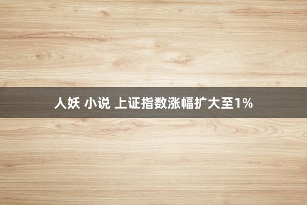 人妖 小说 上证指数涨幅扩大至1%