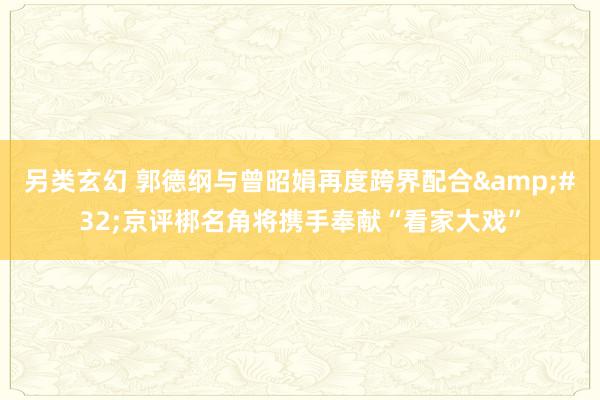 另类玄幻 郭德纲与曾昭娟再度跨界配合&#32;京评梆名角将携手奉献“看家大戏”