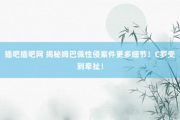 插吧插吧网 揭秘姆巴佩性侵案件更多细节！C罗受到牵扯！