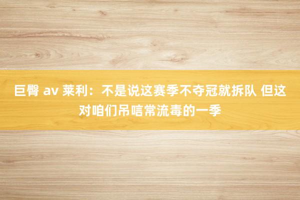 巨臀 av 莱利:不是说这赛季不夺冠就拆队 但这对咱们吊唁常流毒的一季