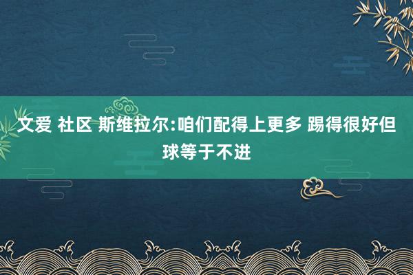 文爱 社区 斯维拉尔:咱们配得上更多 踢得很好但球等于不进
