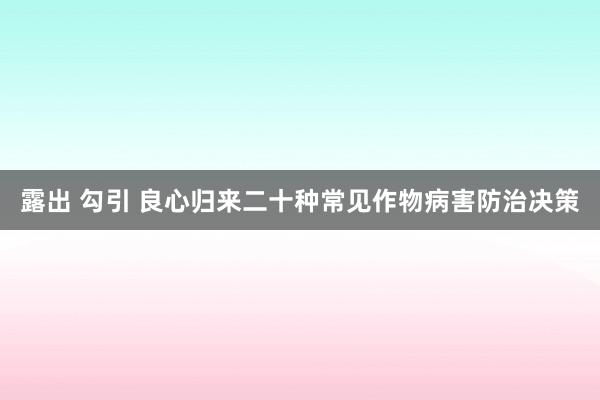 露出 勾引 良心归来二十种常见作物病害防治决策