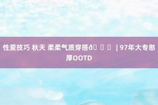 性爱技巧 秋天 柔柔气质穿搭💙 | 97年大专憨厚OOTD