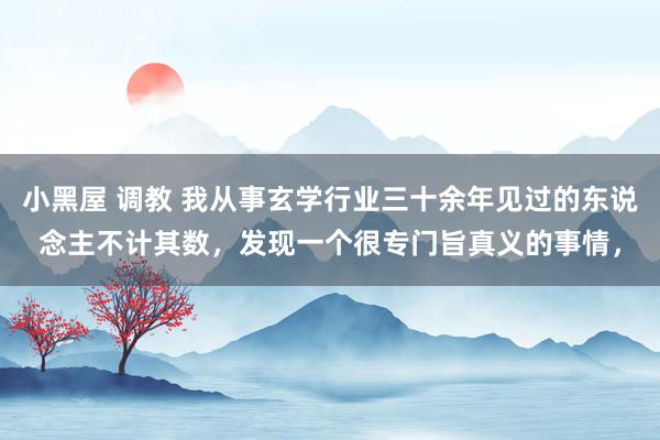 小黑屋 调教 我从事玄学行业三十余年见过的东说念主不计其数,发现一个很专门旨真义的事情,