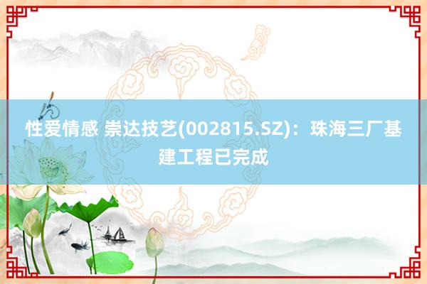性爱情感 崇达技艺(002815.SZ)：珠海三厂基建工程已完成