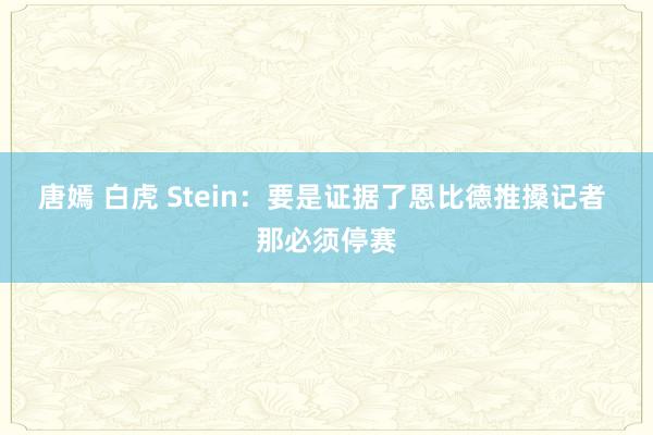 唐嫣 白虎 Stein:要是证据了恩比德推搡记者 那必须停赛