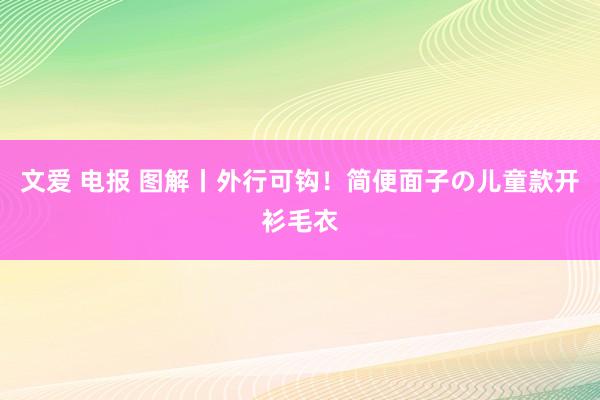 文爱 电报 图解丨外行可钩！简便面子の儿童款开衫毛衣