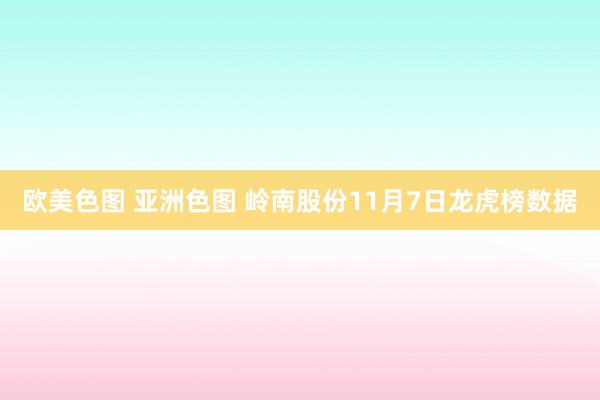 欧美色图 亚洲色图 岭南股份11月7日龙虎榜数据
