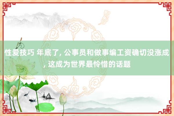 性爱技巧 年底了， 公事员和做事编工资确切没涨成， 这成为世界最怜惜的话题