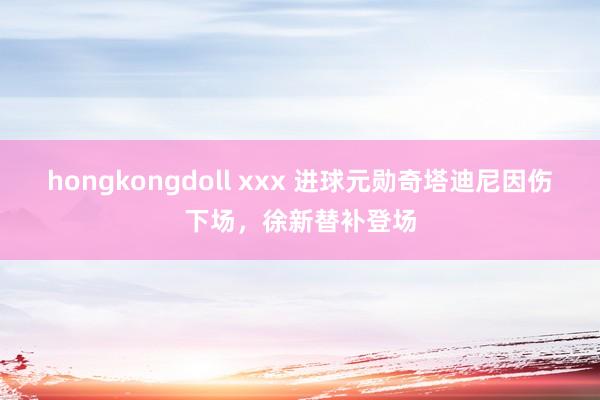hongkongdoll xxx 进球元勋奇塔迪尼因伤下场，徐新替补登场