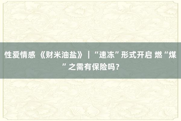 性爱情感 《财米油盐》｜“速冻”形式开启 燃“煤”之需有保险吗？