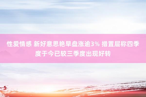 性爱情感 新好意思艳早盘涨逾3% 措置层称四季度于今已较三季度出现好转