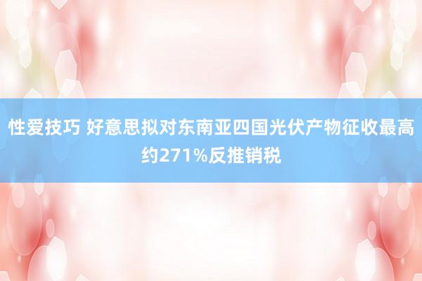 性爱技巧 好意思拟对东南亚四国光伏产物征收最高约271%反推销税