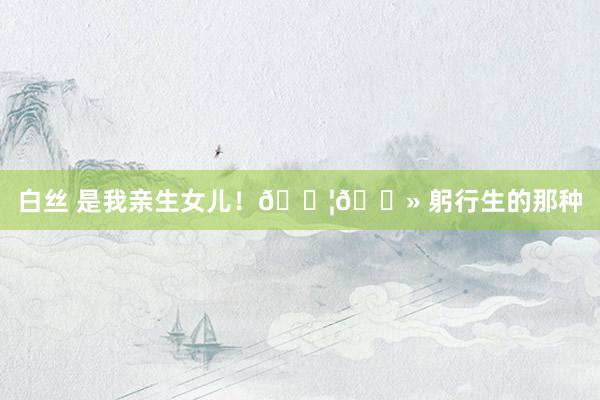 白丝 是我亲生女儿!👦🏻 躬行生的那种