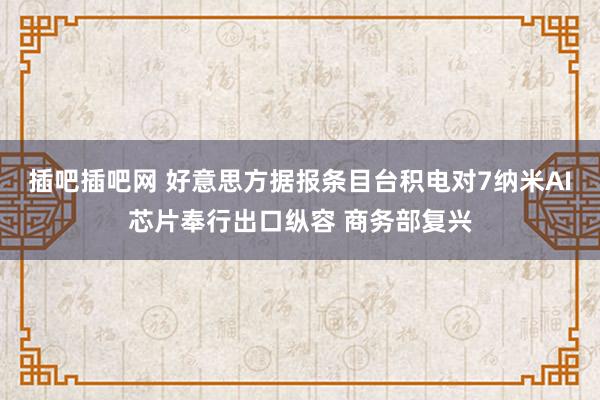插吧插吧网 好意思方据报条目台积电对7纳米AI芯片奉行出口纵容 商务部复兴