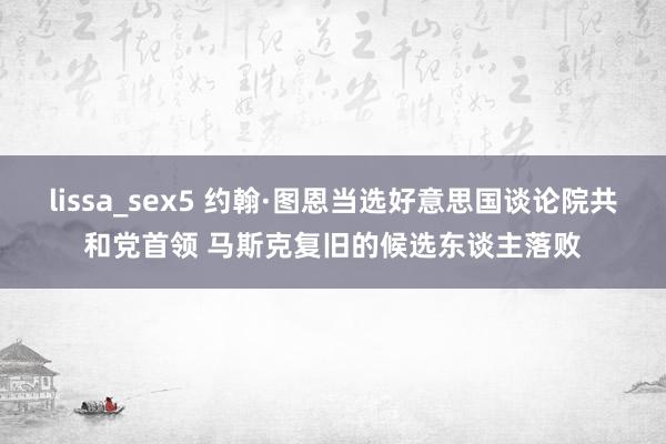 lissa_sex5 约翰·图恩当选好意思国谈论院共和党首领 马斯克复旧的候选东谈主落败