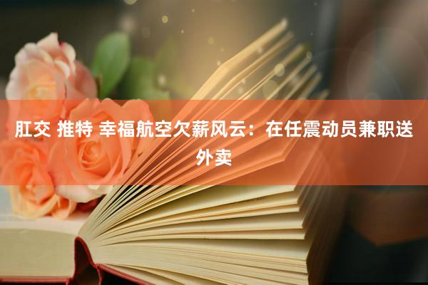 肛交 推特 幸福航空欠薪风云：在任震动员兼职送外卖