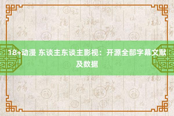 18+动漫 东谈主东谈主影视：开源全部字幕文献及数据