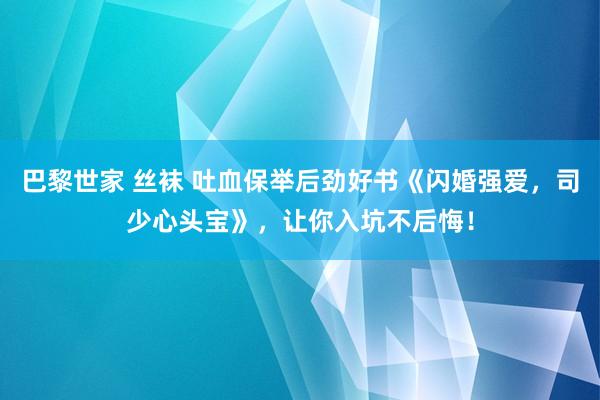 巴黎世家 丝袜 吐血保举后劲好书《闪婚强爱，司少心头宝》，让你入坑不后悔！