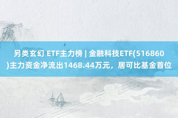 另类玄幻 ETF主力榜 | 金融科技ETF(516860)主力资金净流出1468.44万元，居可比基金首位