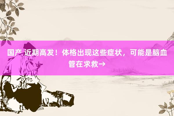 国产 近期高发！体格出现这些症状，可能是脑血管在求救→