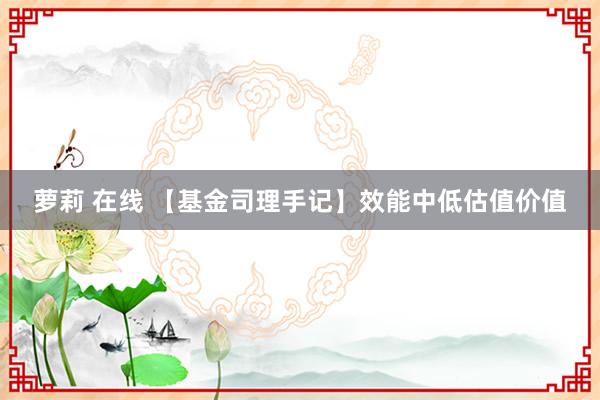 萝莉 在线 【基金司理手记】效能中低估值价值