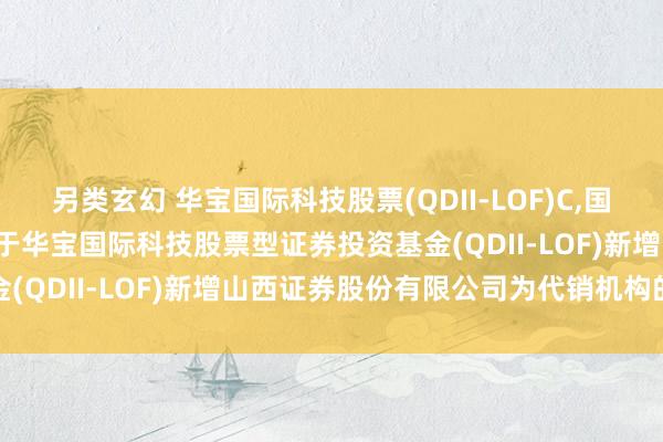 另类玄幻 华宝国际科技股票(QDII-LOF)C，国际科技LOF: 华宝基金对于华宝国际科技股票型证券投资基金(QDII-LOF)新增山西证券股份有限公司为代销机构的公告