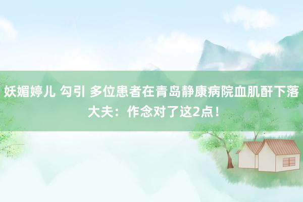 妖媚婷儿 勾引 多位患者在青岛静康病院血肌酐下落 大夫：作念对了这2点！