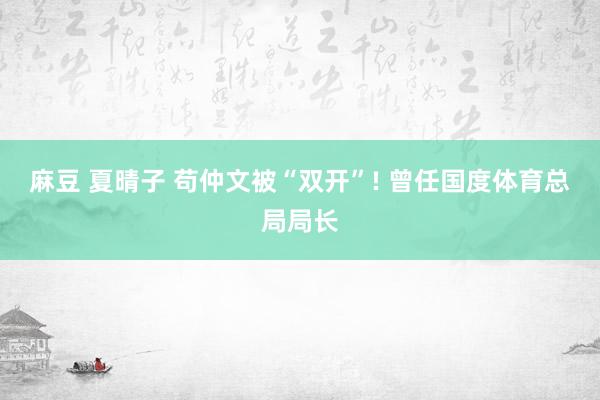 麻豆 夏晴子 苟仲文被“双开”! 曾任国度体育总局局长