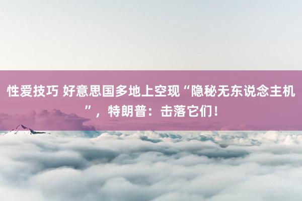 性爱技巧 好意思国多地上空现“隐秘无东说念主机”，特朗普：击落它们！