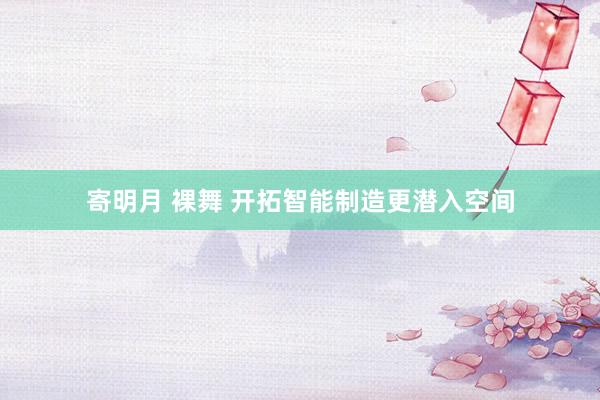 寄明月 裸舞 开拓智能制造更潜入空间