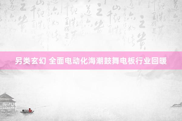 另类玄幻 全面电动化海潮鼓舞电板行业回暖