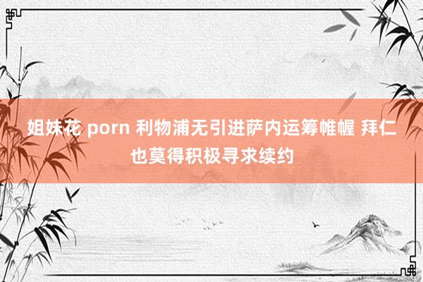 姐妹花 porn 利物浦无引进萨内运筹帷幄 拜仁也莫得积极寻求续约