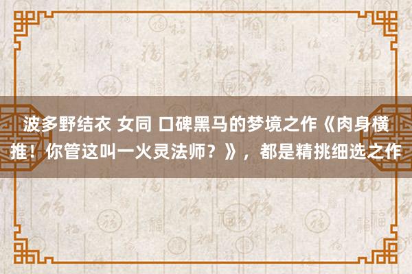 波多野结衣 女同 口碑黑马的梦境之作《肉身横推！你管这叫一火灵法师？》，都是精挑细选之作