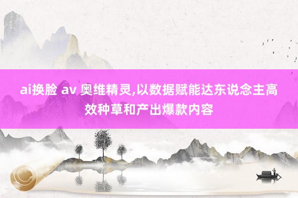 ai换脸 av 奥维精灵，以数据赋能达东说念主高效种草和产出爆款内容