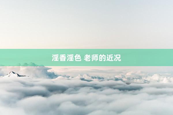 淫香淫色 老师的近况