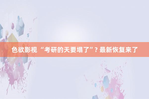 色欲影视 “考研的天要塌了”? 最新恢复来了