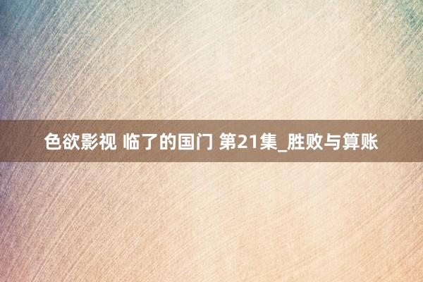 色欲影视 临了的国门 第21集_胜败与算账