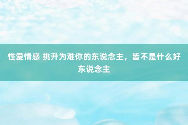 性爱情感 挑升为难你的东说念主,皆不是什么好东说念主