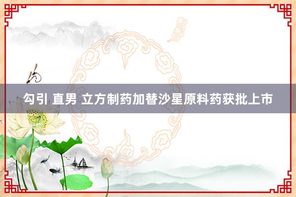 勾引 直男 立方制药加替沙星原料药获批上市