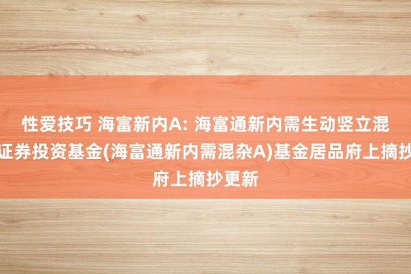 性爱技巧 海富新内A: 海富通新内需生动竖立混杂型证券投资基金(海富通新内需混杂A)基金居品府上摘抄更新