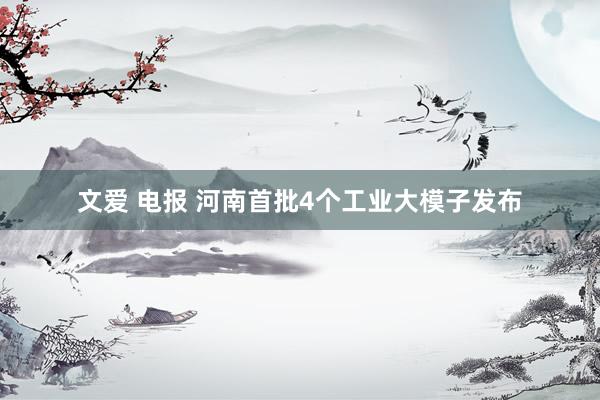 文爱 电报 河南首批4个工业大模子发布