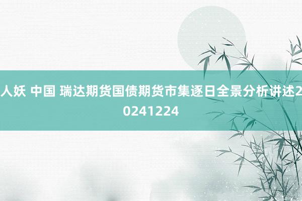 人妖 中国 瑞达期货国债期货市集逐日全景分析讲述20241224